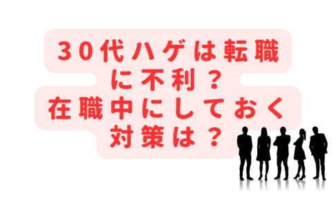 30代ハゲは転職に不利？在職中にしておくべきおすすめの対策は？